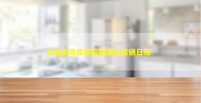 北海夜场高薪招聘酒水促销日结